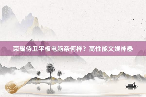 荣耀侍卫平板电脑奈何样？高性能文娱神器