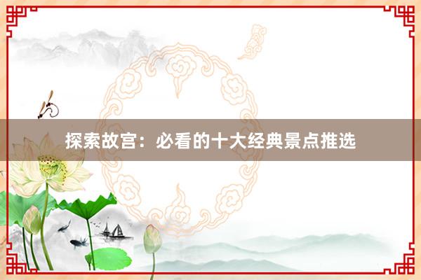 探索故宫：必看的十大经典景点推选