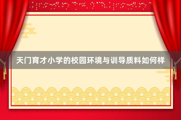 天门育才小学的校园环境与训导质料如何样
