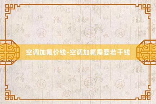 空调加氟价钱-空调加氟需要若干钱