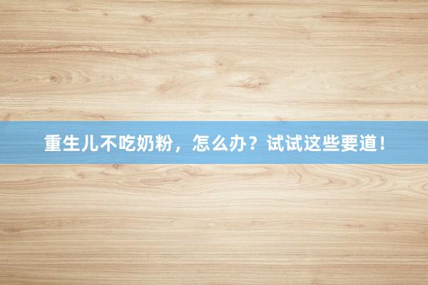 重生儿不吃奶粉，怎么办？试试这些要道！