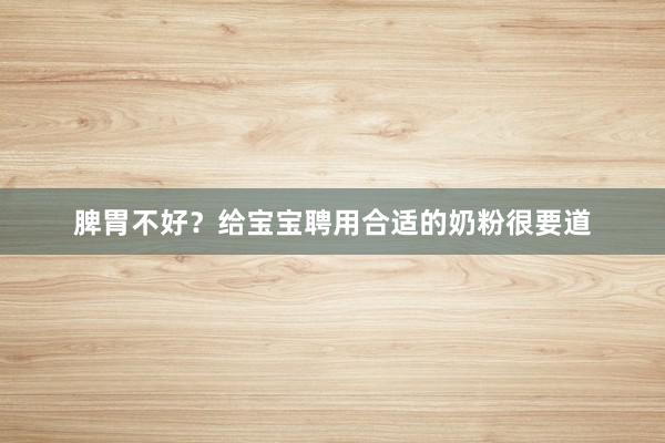脾胃不好？给宝宝聘用合适的奶粉很要道