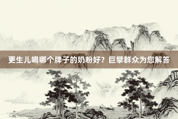 更生儿喝哪个牌子的奶粉好？巨擘群众为您解答