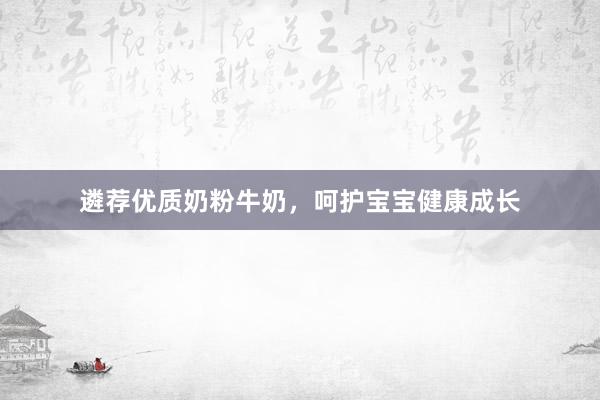 遴荐优质奶粉牛奶，呵护宝宝健康成长